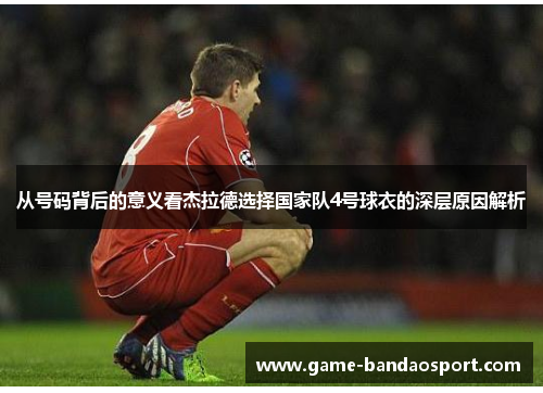 从号码背后的意义看杰拉德选择国家队4号球衣的深层原因解析