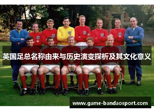 英国足总名称由来与历史演变探析及其文化意义