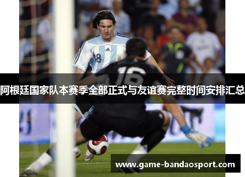 阿根廷国家队本赛季全部正式与友谊赛完整时间安排汇总 阿根廷国家队本赛季全部正式与友谊赛完整时间安排汇总