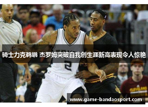 骑士力克鹈鹕 杰罗姆突破自我创生涯新高表现令人惊艳 骑士力克鹈鹕 杰罗姆突破自我创生涯新高表现令人惊艳