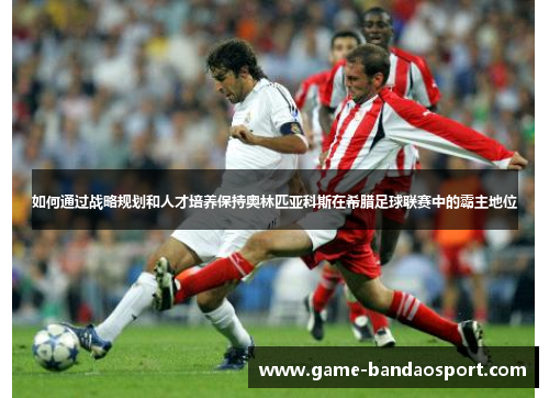 如何通过战略规划和人才培养保持奥林匹亚科斯在希腊足球联赛中的霸主地位