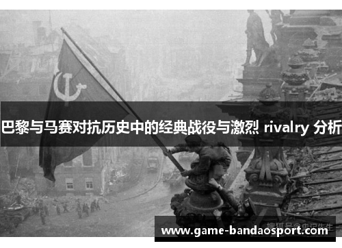巴黎与马赛对抗历史中的经典战役与激烈 rivalry 分析